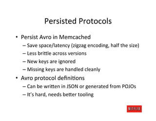 Persisted	
  Protocols	
  
•  Persist	
  Avro	
  in	
  Memcached	
  
   –  Save	
  space/latency	
  (zigzag	
  encoding,	
...