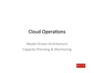 Cloud	
  OperaOons	
  

  Model	
  Driven	
  Architecture	
  
Capacity	
  Planning	
  &	
  Monitoring	
  
 