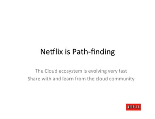 Ne#lix	
  is	
  Path-­‐ﬁnding	
  

   The	
  Cloud	
  ecosystem	
  is	
  evolving	
  very	
  fast	
  
Share	
  with	
  and	
  learn	
  from	
  the	
  cloud	
  community	
  
 