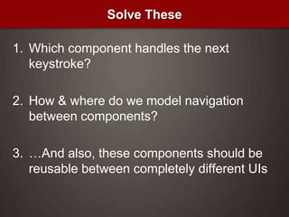 Which component handles the next keystroke?How & where do we model navigation between components?…And also, these components should be reusable between completely different UIsSolve These