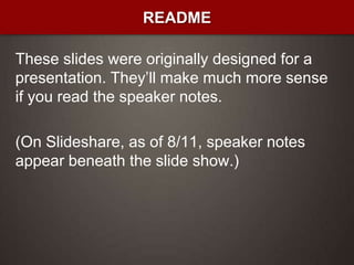 These slides were originally designed for a presentation. They’ll make much more sense if you read the speaker notes.(On Slideshare, as of 8/11, speaker notes appear beneath the slide show.)README