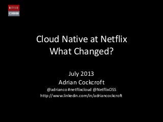 Cloud Native at Netflix
What Changed?
July 2013
Adrian Cockcroft
@adrianco #netflixcloud @NetflixOSS
http://www.linkedin.com/in/adriancockcroft
 