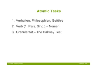 Atomic Tasks

      1. Verhalten, Philosophien, Gefühle
      2. Verb (1. Pers. Sing.) + Nomen
      3. Granularität – The Hallway Test




6.10.2009   Seite 23 von 48                  © NetFlow, 2009
 