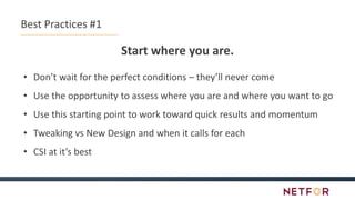 Best Practices #1
Start where you are.
• Don’t wait for the perfect conditions – they’ll never come
• Use the opportunity to assess where you are and where you want to go
• Use this starting point to work toward quick results and momentum
• Tweaking vs New Design and when it calls for each
• CSI at it’s best
 