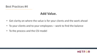 Best Practices #4
Add Value.
• Get clarity on where the value is for your clients and the work ahead
• To your clients and to your employees – work to find the balance
• To the process and the CSI model
 
