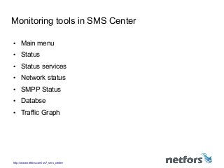 http://www.netfors.com/ss7_sms_center
Monitoring tools in SMS Center
● Main menu
● Status
● Status services
● Network status
● SMPP Status
● Databse
● Traffic Graph
 