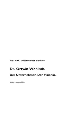 NETFOX. Unternehmer inklusive.
Dr. Ortwin Wohlrab.
Der Unternehmer. Der Visionär.
Berlin, 5. August 2013
 