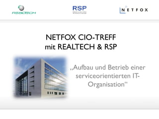 NETFOX CIO-TREFF
mit REALTECH & RSP

      „Aufbau und Betrieb einer
        serviceorientierten IT-
            Organisation“
 