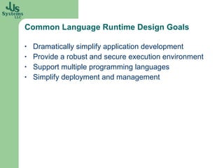 Common Language Runtime Design Goals Dramatically simplify application development Provide a robust and secure execution environment Support multiple programming languages Simplify deployment and management 