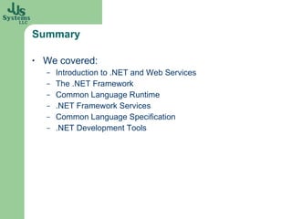 Summary We covered: Introduction to .NET and Web Services The .NET Framework Common Language Runtime .NET Framework Services Common Language Specification .NET Development Tools 