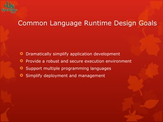 Common Language Runtime Design Goals Dramatically simplify application development Provide a robust and secure execution environment Support multiple programming languages Simplify deployment and management 