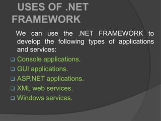 USES OF .NET
FRAMEWORK
 We can use the .NET FRAMEWORK to
  develop the following types of applications
  and services:
 Console applications.
 GUI applications.
 ASP.NET applications.
 XML web services.
 Windows services.
 