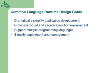 Common Language Runtime Design Goals

•   Dramatically simplify application development
•   Provide a robust and secure execution environment
•   Support multiple programming languages
•   Simplify deployment and management
 