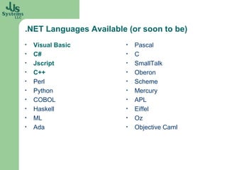 .NET Languages Available (or soon to be)
•   Visual Basic        •   Pascal
•   C#                  •   C
•   Jscript             •   SmallTalk
•   C++                 •   Oberon
•   Perl                •   Scheme
•   Python              •   Mercury
•   COBOL               •   APL
•   Haskell             •   Eiffel
•   ML                  •   Oz
•   Ada                 •   Objective Caml
 