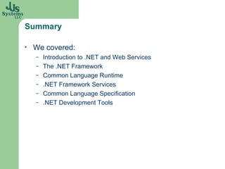 Summary

•   We covered:
    –   Introduction to .NET and Web Services
    –   The .NET Framework
    –   Common Language Runtime
    –   .NET Framework Services
    –   Common Language Specification
    –   .NET Development Tools
 
