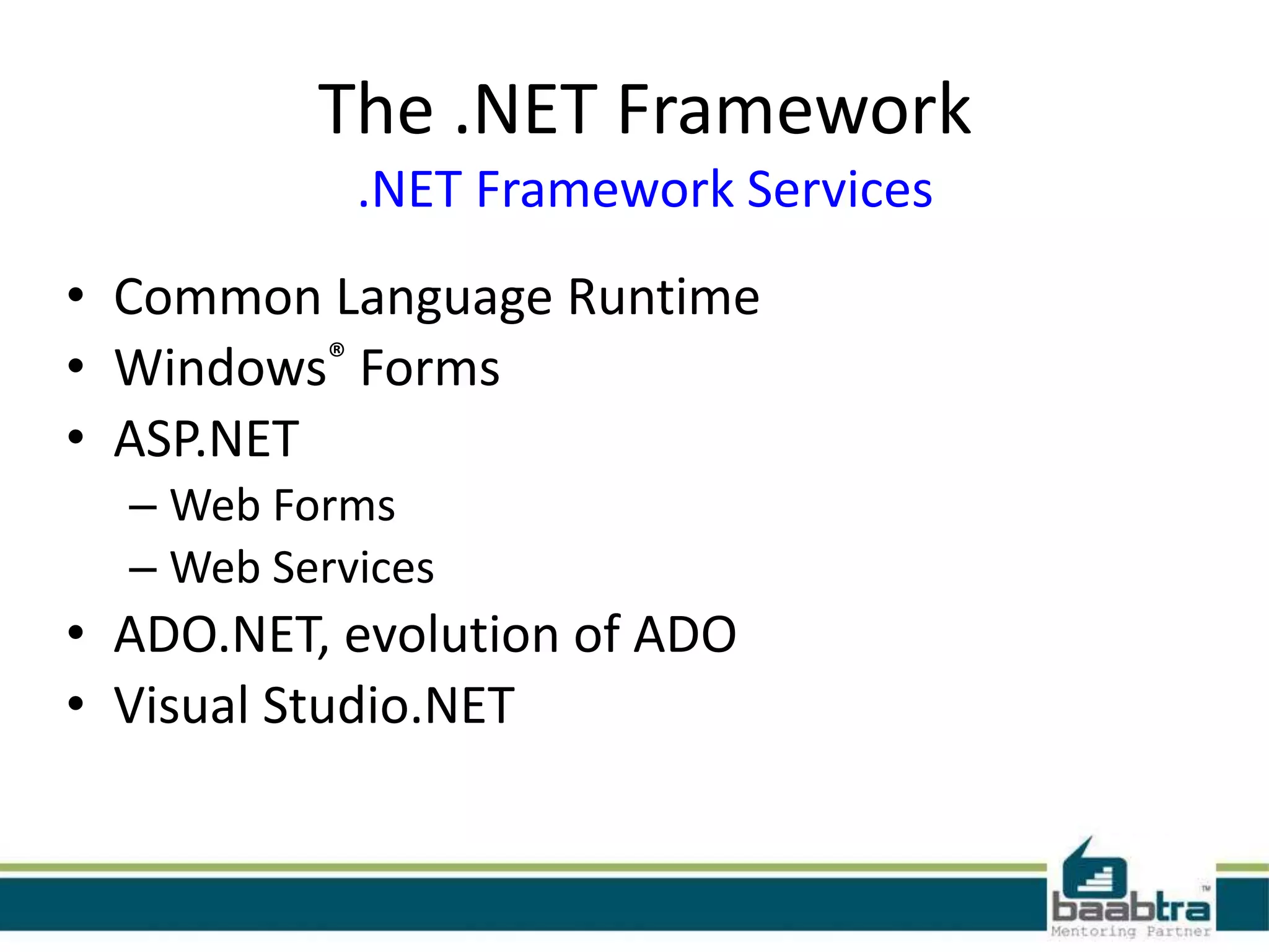 The .NET Framework
.NET Framework Services
• Common Language Runtime
• Windows® Forms
• ASP.NET
– Web Forms
– Web Services
• ADO.NET, evolution of ADO
• Visual Studio.NET
 