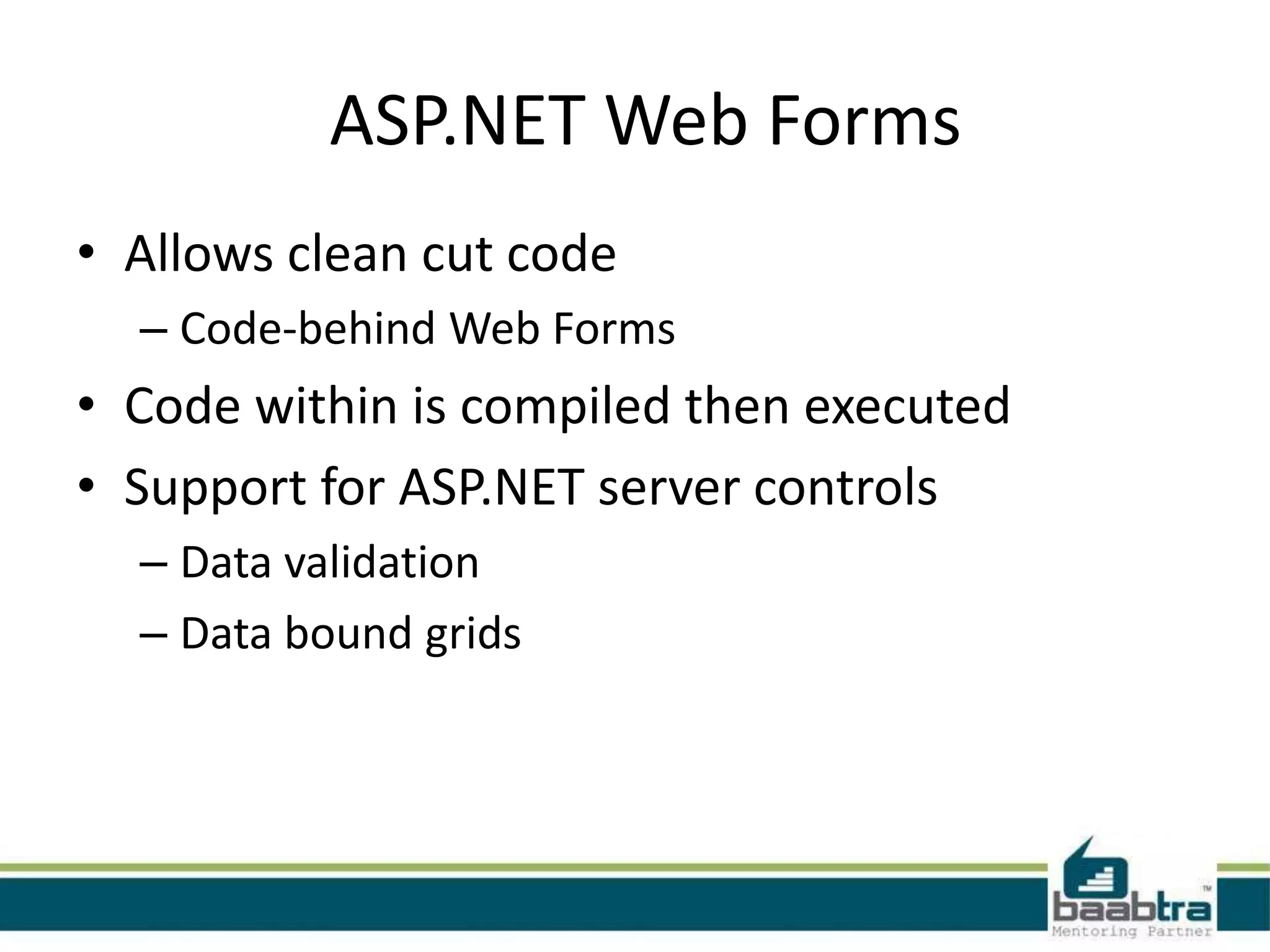 ASP.NET Web Forms
• Allows clean cut code
– Code-behind Web Forms
• Code within is compiled then executed
• Support for ASP.NET server controls
– Data validation
– Data bound grids
 