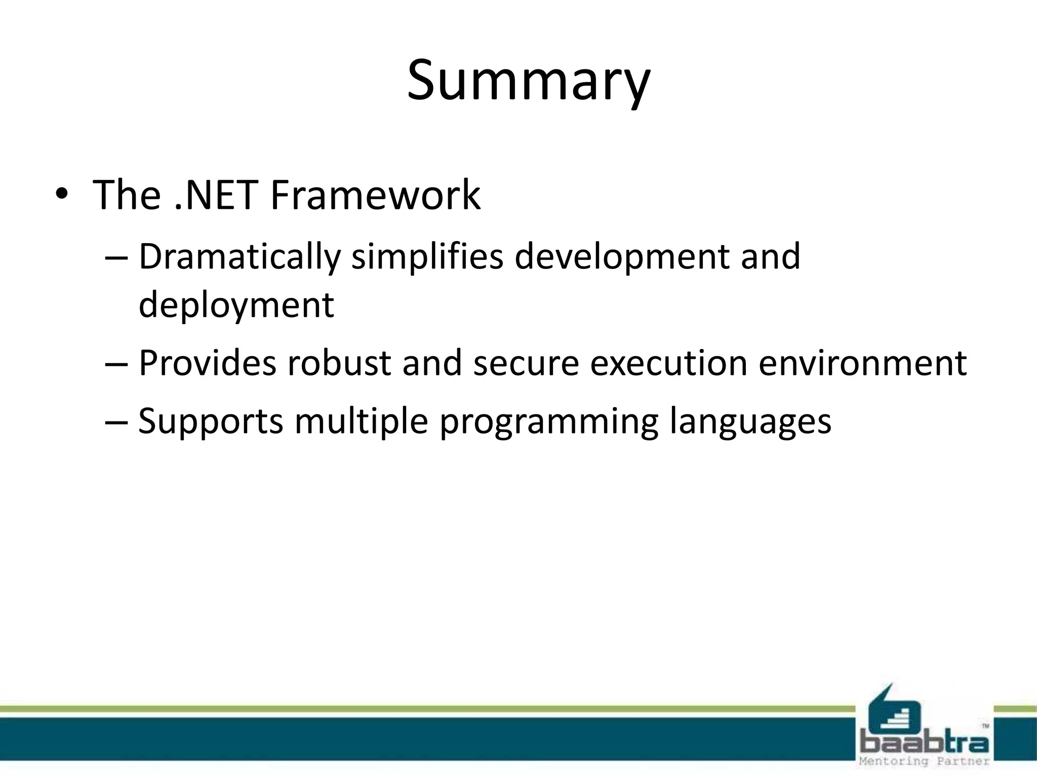 Summary
• The .NET Framework
– Dramatically simplifies development and
deployment
– Provides robust and secure execution environment
– Supports multiple programming languages
 