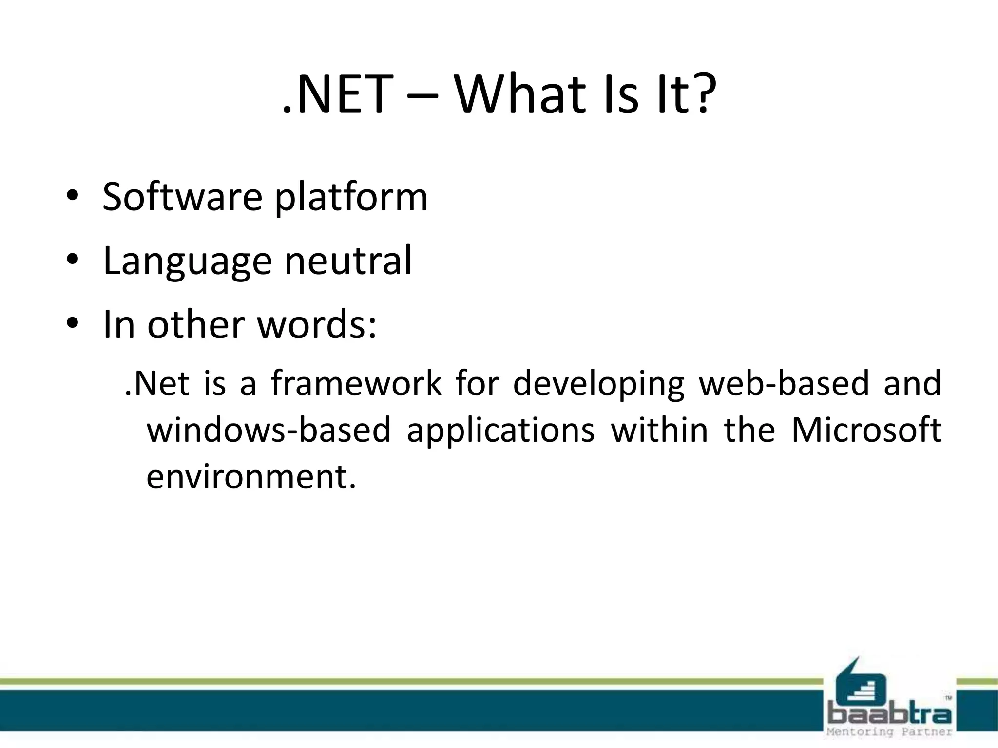 .NET – What Is It?
• Software platform
• Language neutral
• In other words:
.Net is a framework for developing web-based and
windows-based applications within the Microsoft
environment.
 