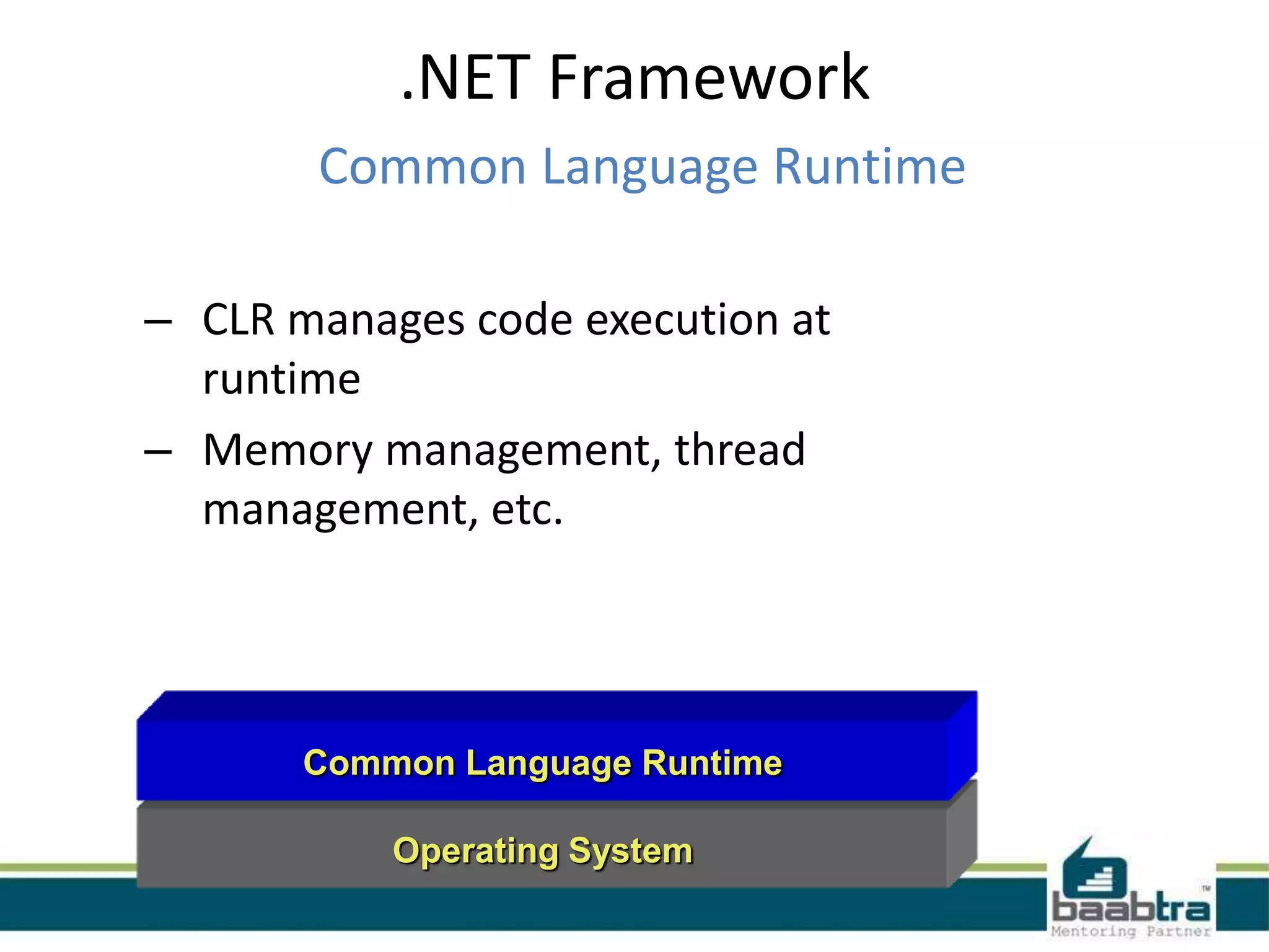 .NET Framework
Common Language Runtime
Operating System
Common Language Runtime
– CLR manages code execution at
runtime
– Memory management, thread
management, etc.
 