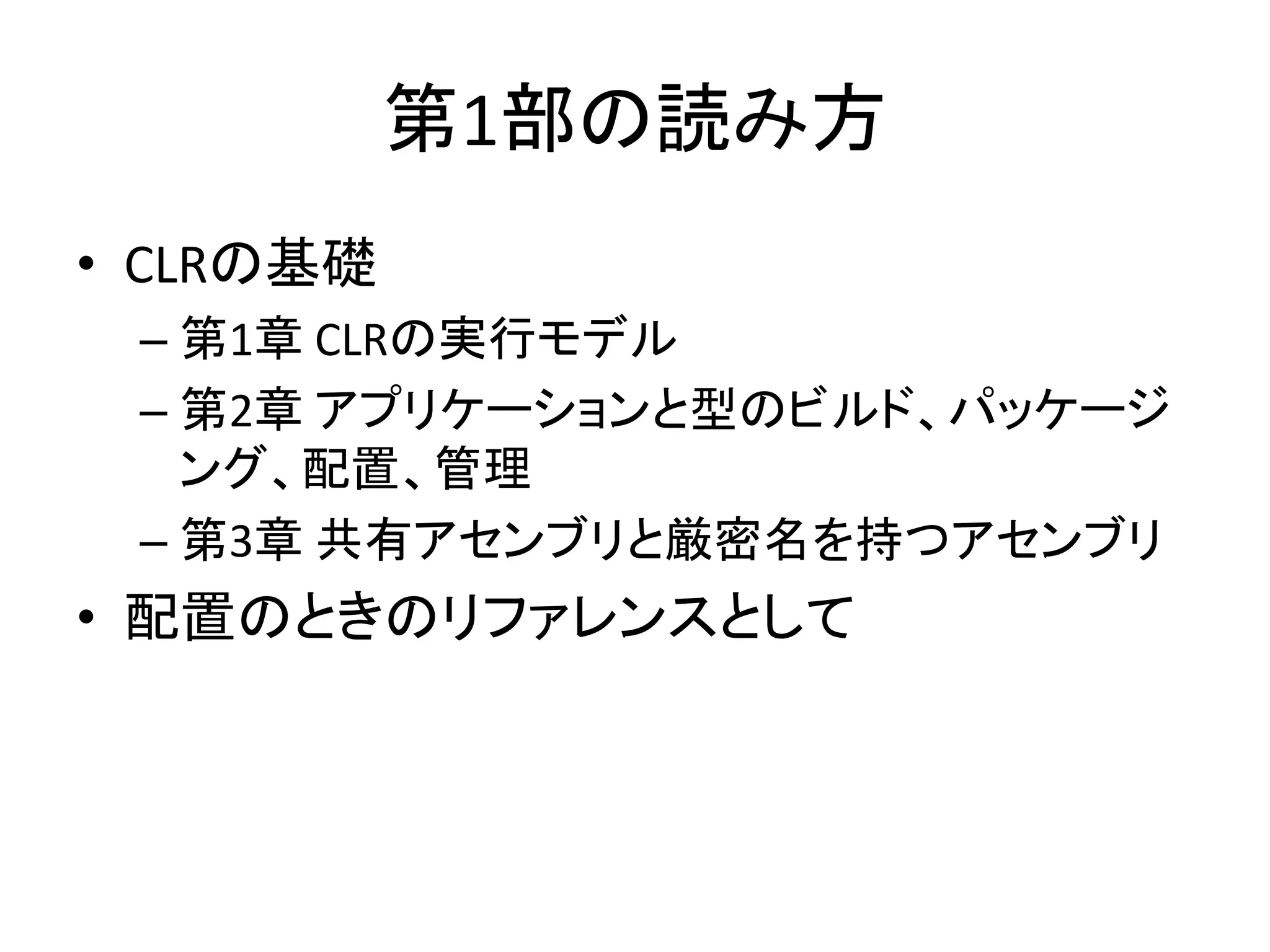 第1部の読み方
• CLRの基礎
 – 第1章 CLRの実行モデル
 – 第2章 アプリケーションと型のビルド、パッケージ
   ング、配置、管理
 – 第3章 共有アセンブリと厳密名を持つアセンブリ
• 配置のときのリファレンスとして
 