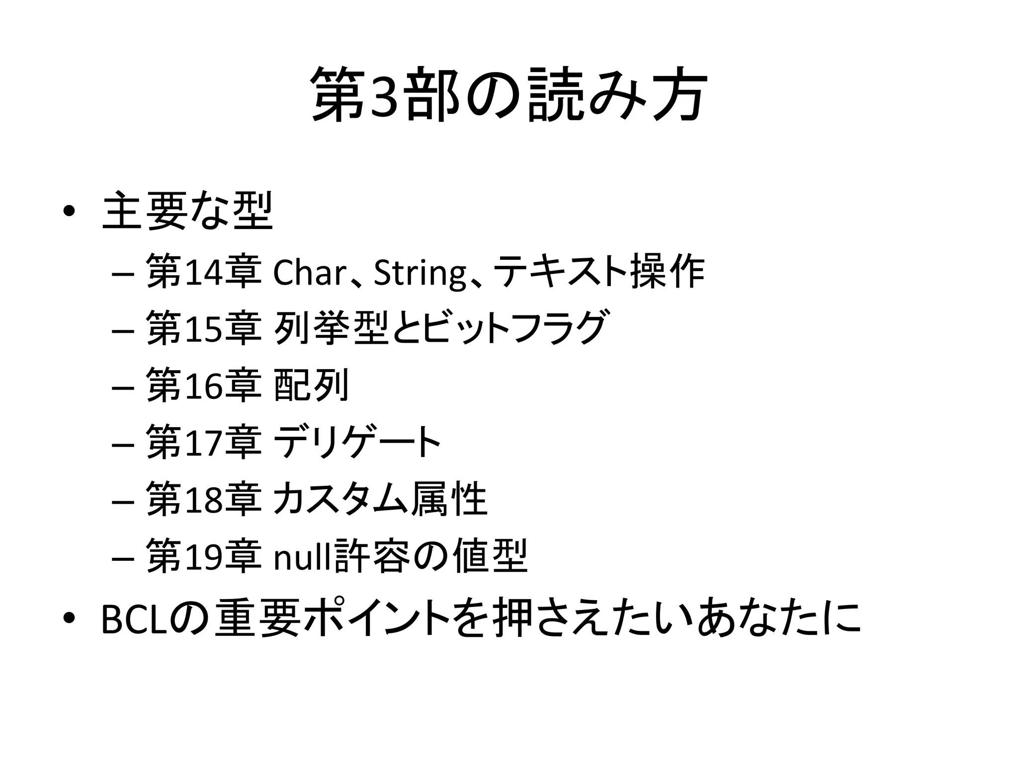 第3部の読み方
• 主要な型
 – 第14章 Char、String、テキスト操作
 – 第15章 列挙型とビットフラグ
 – 第16章 配列
 – 第17章 デリゲート
 – 第18章 カスタム属性
 – 第19章 null許容の値型
• BCLの重要ポイントを押さえたいあなたに
 