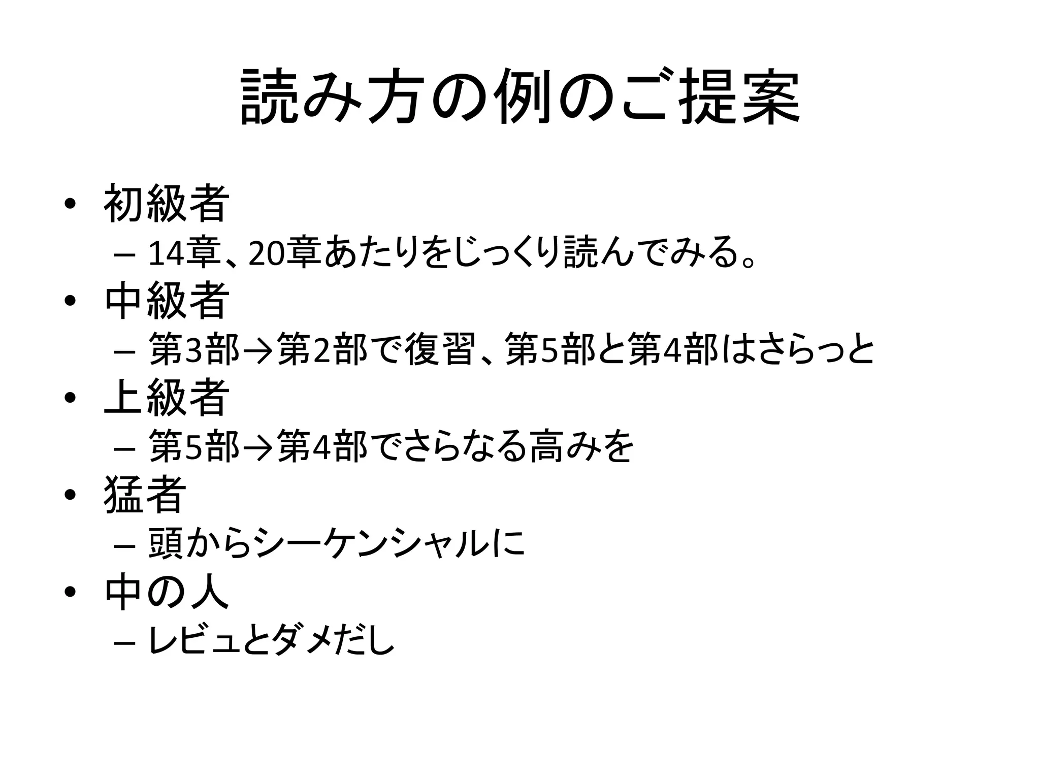 読み方の例のご提案
• 初級者
 – 14章、20章あたりをじっくり読んでみる。
• 中級者
 – 第3部→第2部で復習、第5部と第4部はさらっと
• 上級者
 – 第5部→第4部でさらなる高みを
• 猛者
 – 頭からシーケンシャルに
• 中の人
 – レビュとダメだし
 