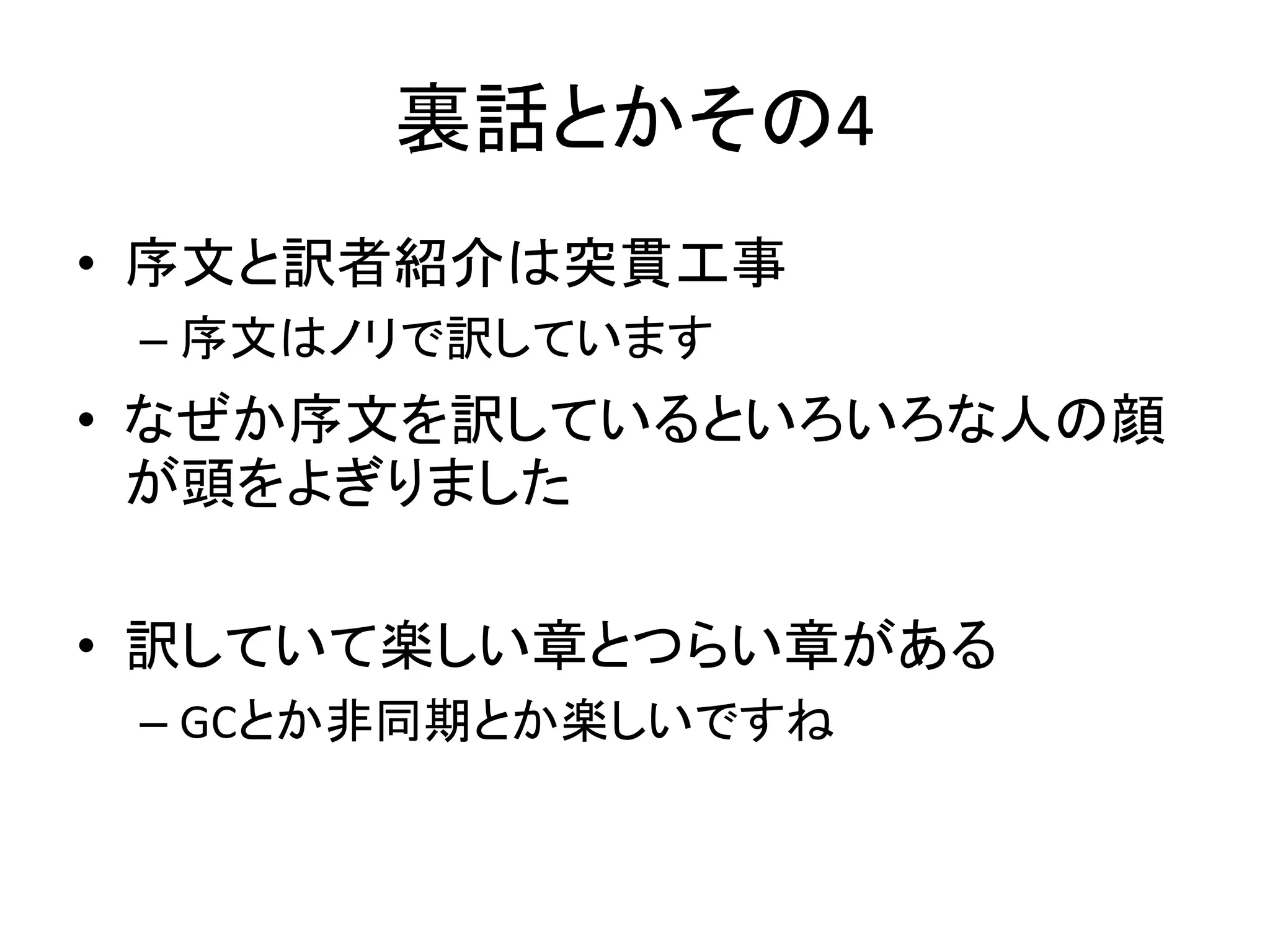 裏話とかその4
• 序文と訳者紹介は突貫工事
 – 序文はノリで訳しています
• なぜか序文を訳しているといろいろな人の顔
  が頭をよぎりました

• 訳していて楽しい章とつらい章がある
 – GCとか非同期とか楽しいですね
 