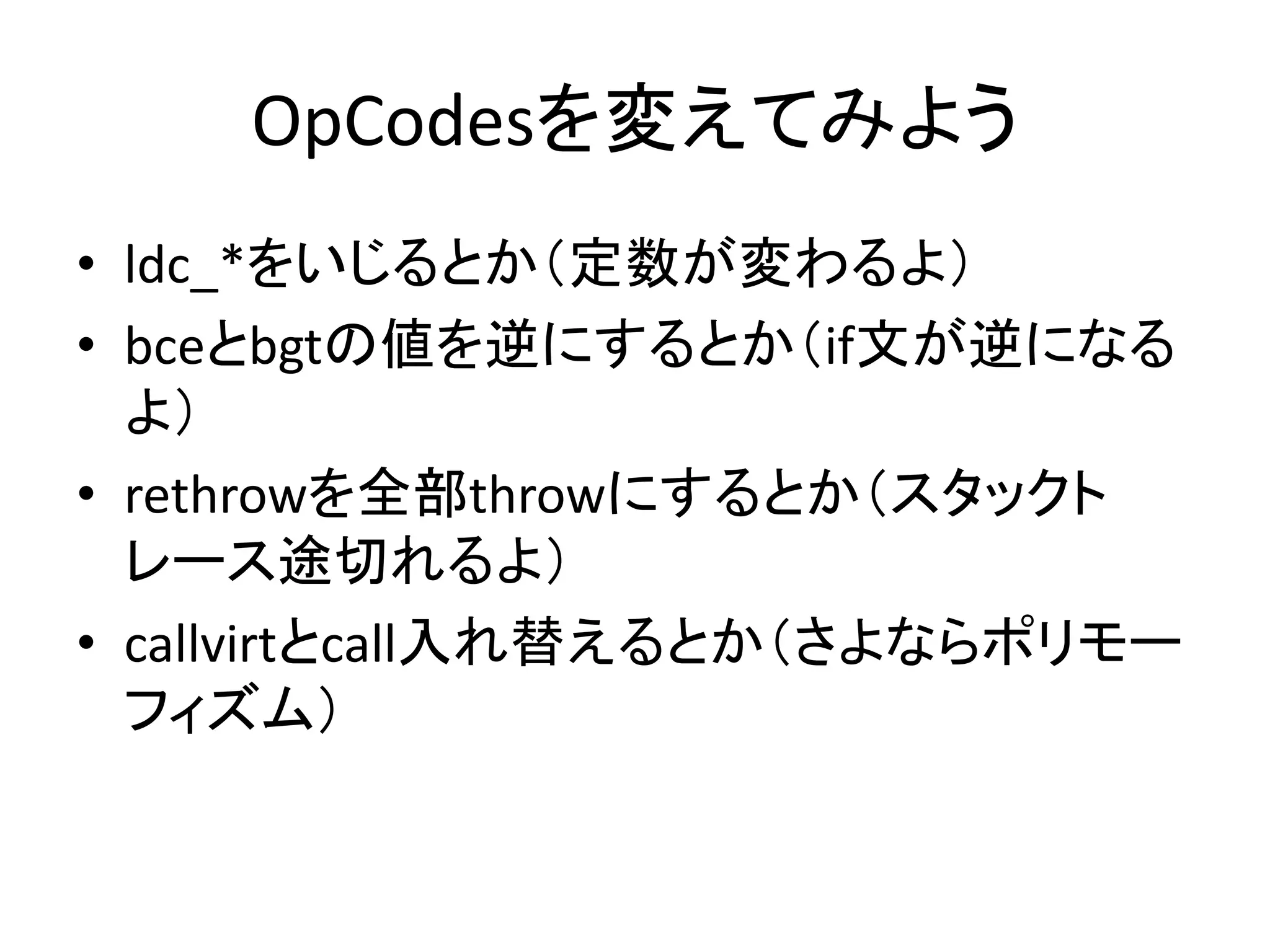 OpCodesを変えてみよう
• ldc_*をいじるとか（定数が変わるよ）
• bceとbgtの値を逆にするとか（if文が逆になる
  よ）
• rethrowを全部throwにするとか（スタックト
  レース途切れるよ）
• callvirtとcall入れ替えるとか（さよならポリモー
  フィズム）
 