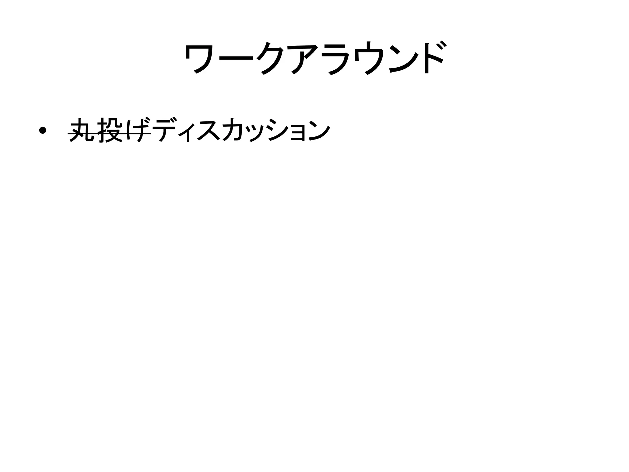 ワークアラウンド
• 丸投げディスカッション
 