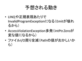 予想される動き
• LINQや正規表現あたりで
  InvalidProgramExceptionになる（Emitが壊れ
  るから）
• AccessViolationException多発（IntPtr.Zeroが
  変な値になるから）
...