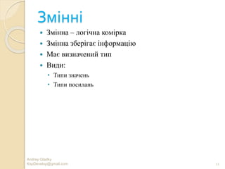 Змінні
 Змінна – логічна комірка
 Змінна зберігає інформацію
 Має визначений тип
 Види:
• Типи значень
• Типи посилань
11
Andrey Gladky
KspDevelop@gmail.com
 