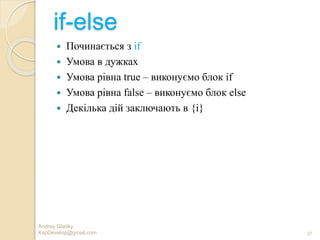 if-else
 Починається з if
 Умова в дужках
 Умова рівна true – виконуємо блок if
 Умова рівна false – виконуємо блок else
 Декілька дій заключають в {i}
Andrey Gladky
KspDevelop@gmail.com 37
 