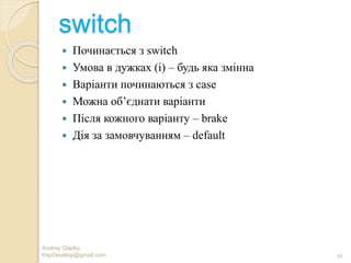 switch
 Починається з switch
 Умова в дужках (і) – будь яка змінна
 Варіанти починаються з case
 Можна об’єднати варіанти
 Після кожного варіанту – brake
 Дія за замовчуванням – default
Andrey Gladky
KspDevelop@gmail.com 39
 