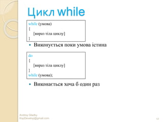 Цикл while
 Виконується поки умова істина
 Виконається хоча б один раз
Andrey Gladky
KspDevelop@gmail.com 43
while (умова)
{
[вираз тіла циклу]
}
do
{
[вираз тіла циклу]
}
while (умова);
 