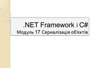 .NET Framework і C#
Модуль 17 Сериалізація об’єктів
 