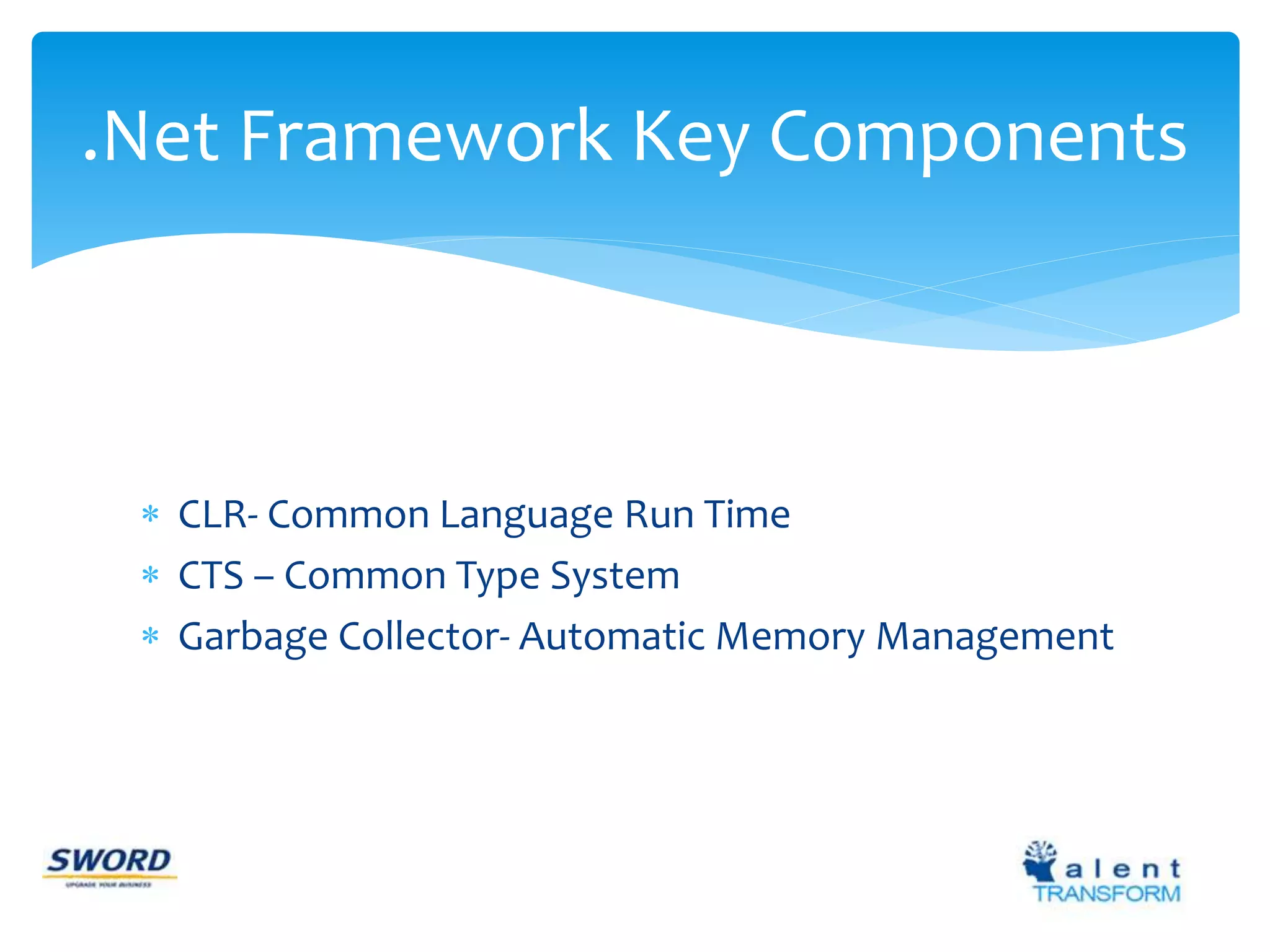.Net Framework Key Components 
 CLR- Common Language Run Time 
 CTS – Common Type System 
 Garbage Collector- Automatic Memory Management 
 