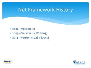 Net Framework History 
 2002 – Version 1.0 
 2003 – Version 1.1( VS 2003) 
 2014 – Version 4.5.2( VS2013) 
 