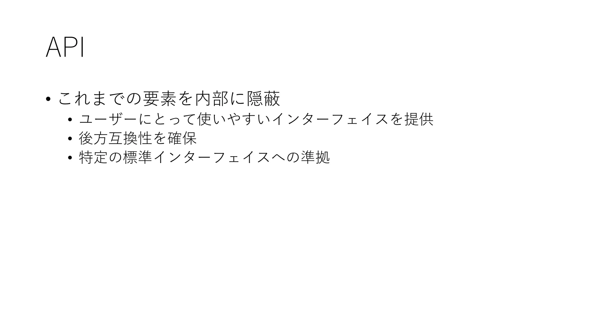 API
• これまでの要素を内部に隠蔽
• ユーザーにとって使いやすいインターフェイスを提供
• 後方互換性を確保
• 特定の標準インターフェイスへの準拠
 