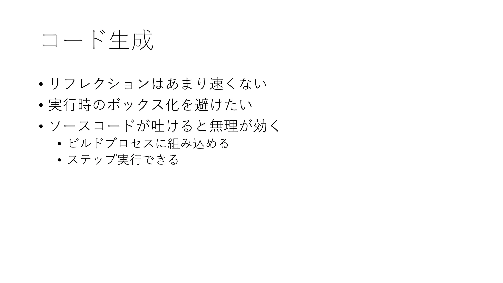 コード生成
• リフレクションはあまり速くない
• 実行時のボックス化を避けたい
• ソースコードが吐けると無理が効く
• ビルドプロセスに組み込める
• ステップ実行できる
 