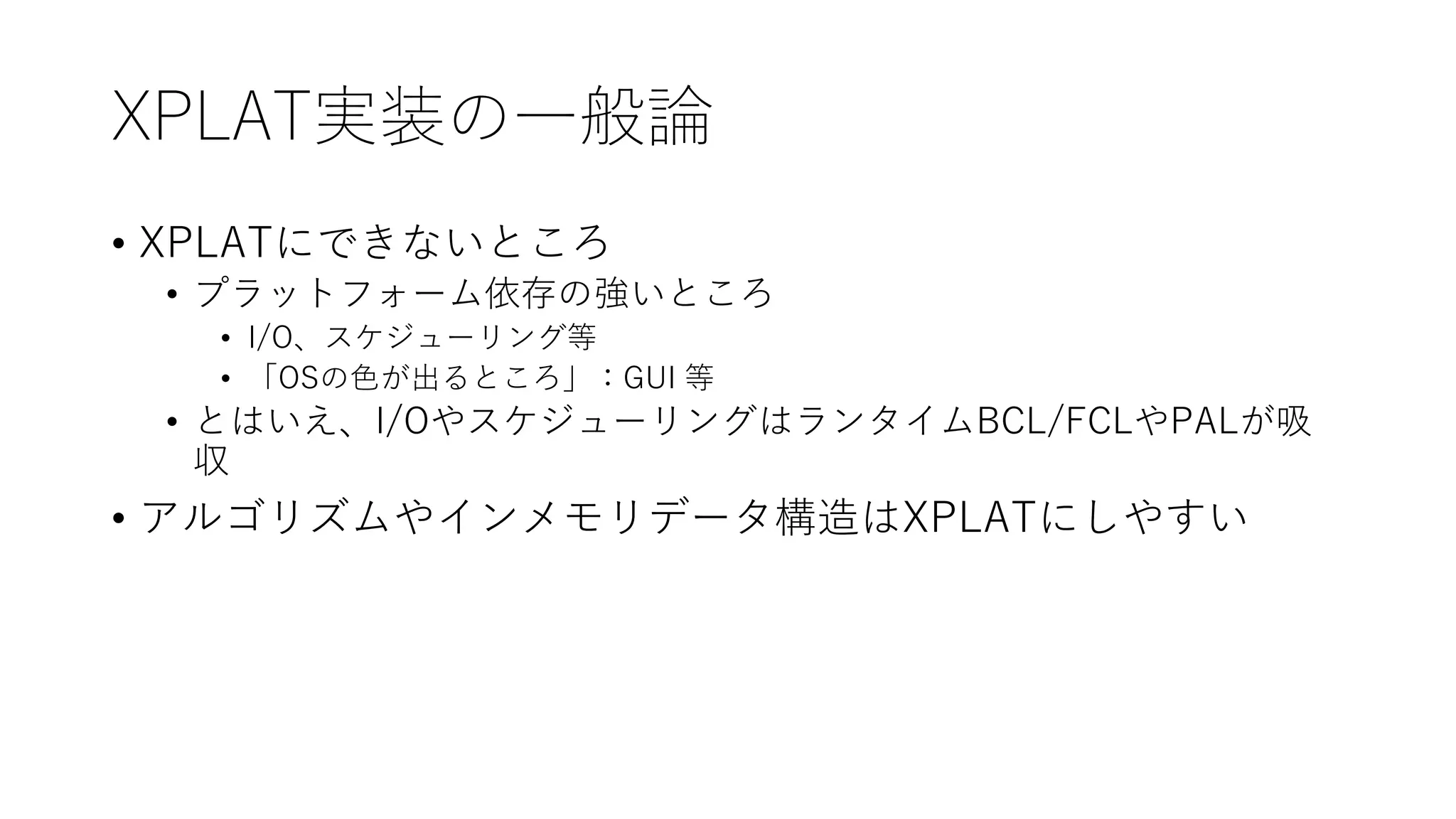 XPLAT実装の一般論
• XPLATにできないところ
• プラットフォーム依存の強いところ
• I/O、スケジューリング等
• 「OSの色が出るところ」：GUI 等
• とはいえ、I/OやスケジューリングはランタイムBCL/FCLやPALが吸
収
• アルゴリズムやインメモリデータ構造はXPLATにしやすい
 