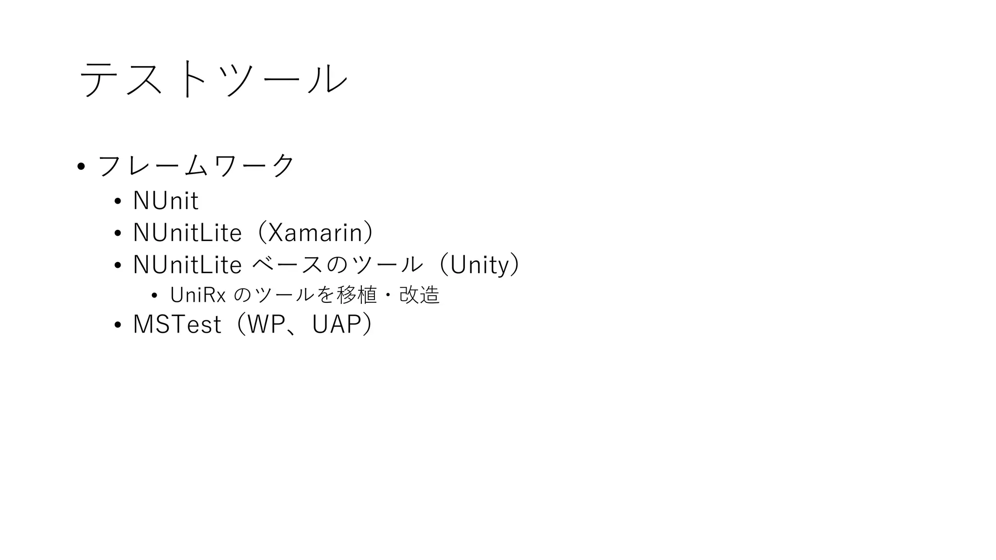 テストツール
• フレームワーク
• NUnit
• NUnitLite（Xamarin）
• NUnitLite ベースのツール（Unity）
• UniRx のツールを移植・改造
• MSTest（WP、UAP）
 