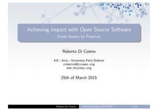 Achieving impact with Open Source Software
From theory to Practice
Roberto Di Cosmo
Irill - Inria - University Paris Diderot
roberto@dicosmo.org
www.dicosmo.org
25th of March 2015
Roberto Di Cosmo Achieving Impact with FOSS 1/24
 