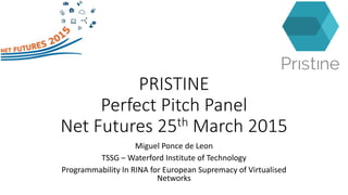 PRISTINE
Perfect Pitch Panel
Net Futures 25th March 2015
Miguel Ponce de Leon
TSSG – Waterford Institute of Technology
Programmability In RINA for European Supremacy of Virtualised
Networks
 