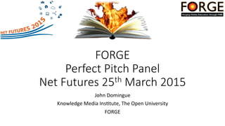 FORGE    
Perfect  Pitch  Panel  
Net  Futures  25th  March  2015
John	
  Domingue	
  
Knowledge	
  Media	
  Ins4tute,	
  The	
  Open	
  University	
  
FORGE	
  
 