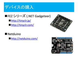 デバイスの購入
FEZ シリーズ (.NET Gadgeteer)
  http://tinyclr.jp/
  http://tinyclr.com/


Netduino
  http://netduino.com/
 