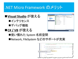.NET Micro Framework のメリット
Visual Studio が使える
  インテリセンス
  デバッグ機能
C# / VB が使える
  使い慣れた System 名前空間
  Network, FileSystem などのサポートが充実
 