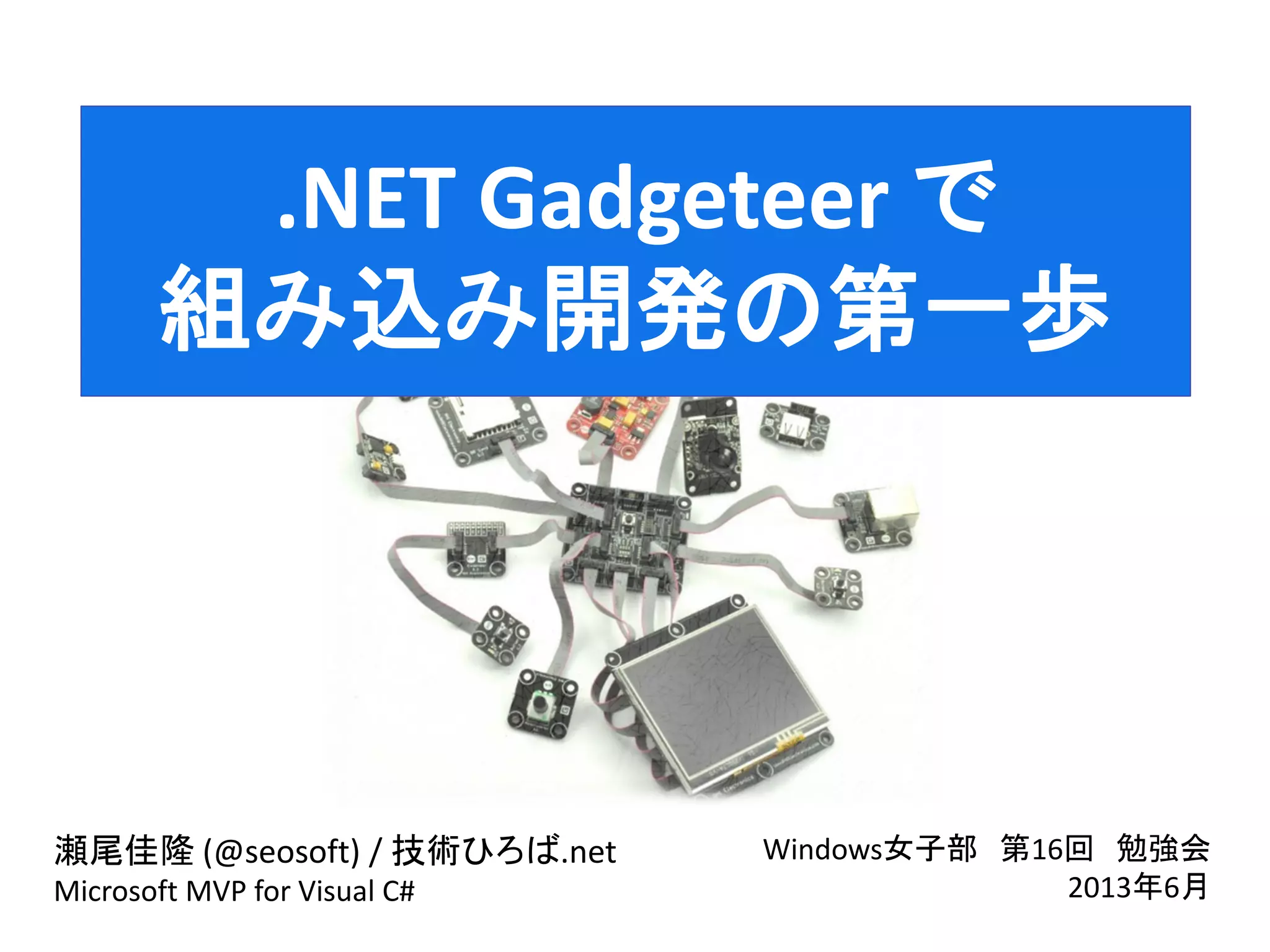 .NET Gadgeteer で
組み込み開発の第一歩
瀬尾佳隆 (@seosoft) / 技術ひろば.net
Microsoft MVP for Visual C#
Windows女子部 第16回 勉強会
2013年6月
 