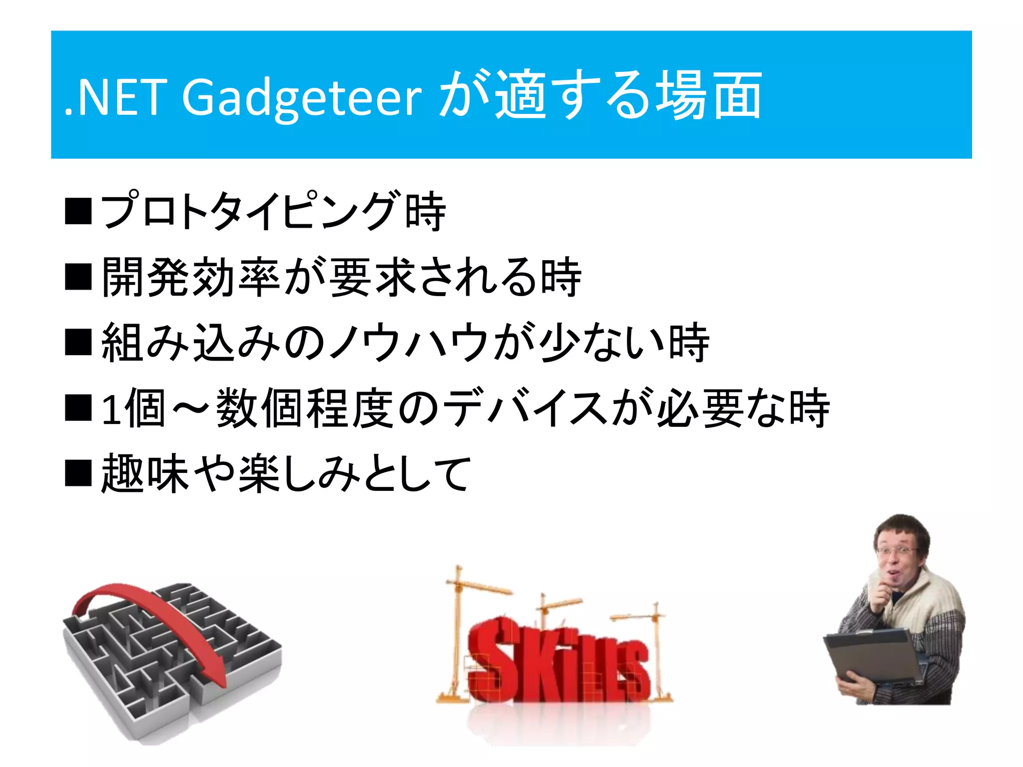 .NET Gadgeteer が適する場面
プロトタイピング時
開発効率が要求される時
組み込みのノウハウが少ない時
1個～数個程度のデバイスが必要な時
趣味や楽しみとして
 