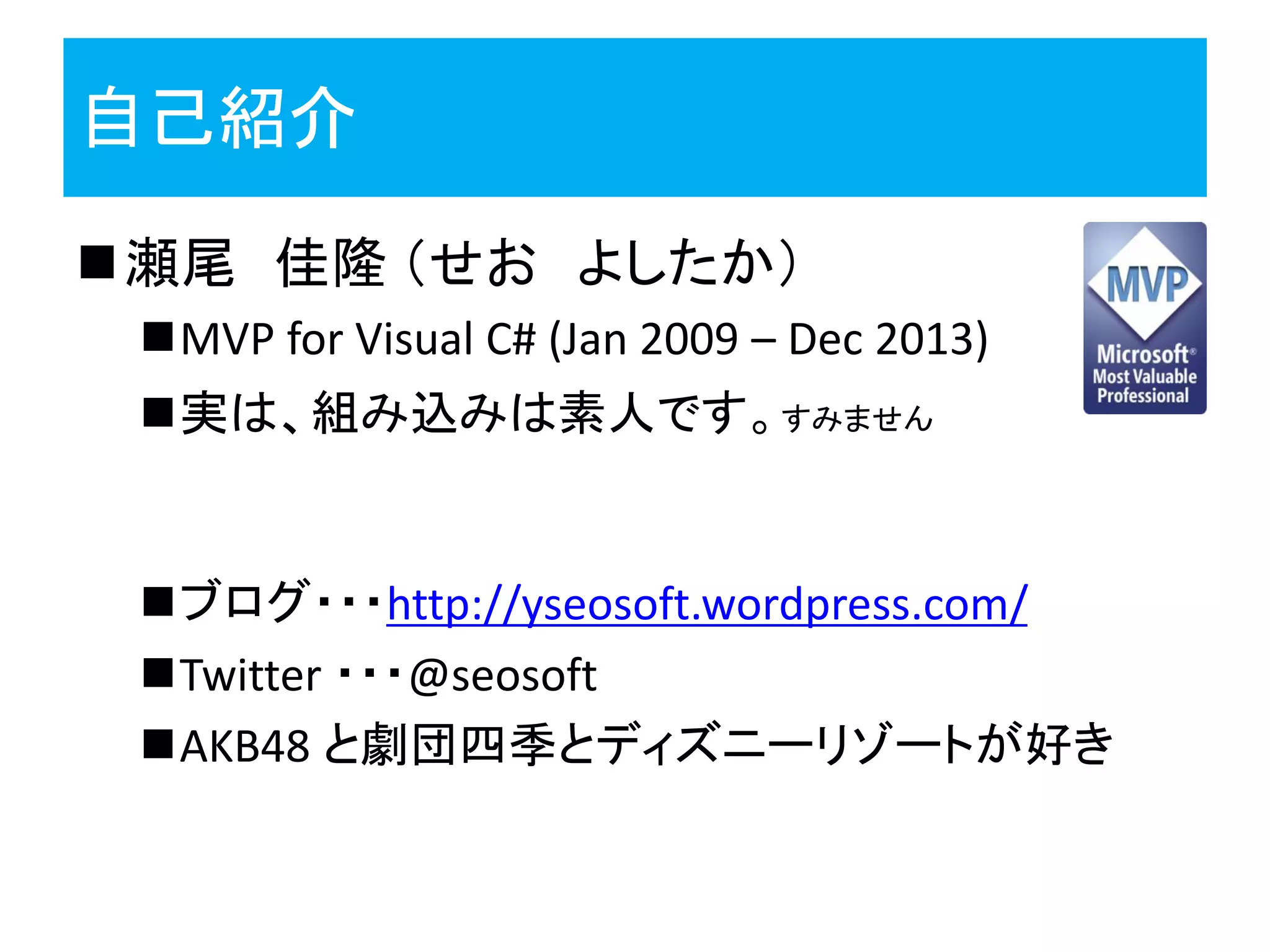 自己紹介
瀬尾 佳隆 （せお よしたか）
MVP for Visual C# (Jan 2009 – Dec 2013)
実は、組み込みは素人です。すみません
ブログ・・・http://yseosoft.wordpress.com/
Twitter ・・・@seosoft
AKB48 と劇団四季とディズニーリゾートが好き
 